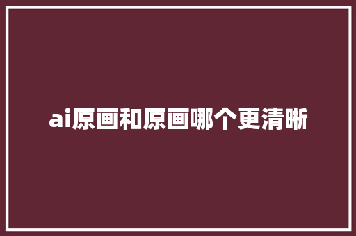 ai原画和原画哪个更清晰 人工智能