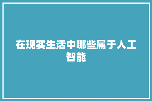 在现实生活中哪些属于人工智能 人工智能