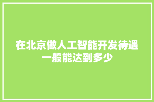 在北京做人工智能开发待遇一般能达到多少 人工智能