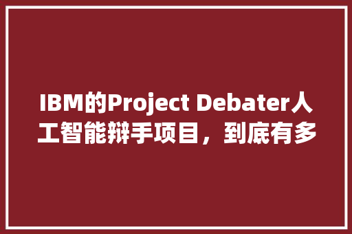 IBM的Project Debater人工智能辩手项目，到底有多厉害 人工智能