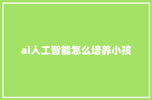 ai人工智能怎么培养小孩 人工智能