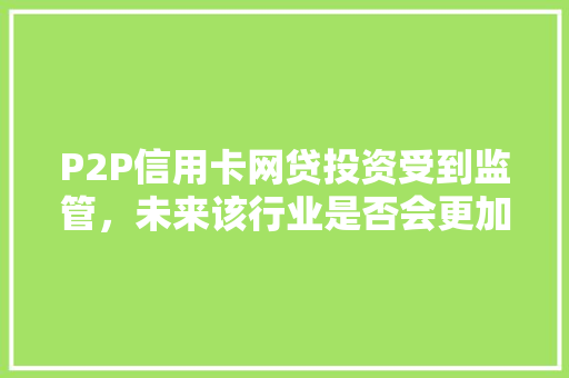 P2P信用卡网贷投资受到监管，未来该行业是否会更加规范 人工智能