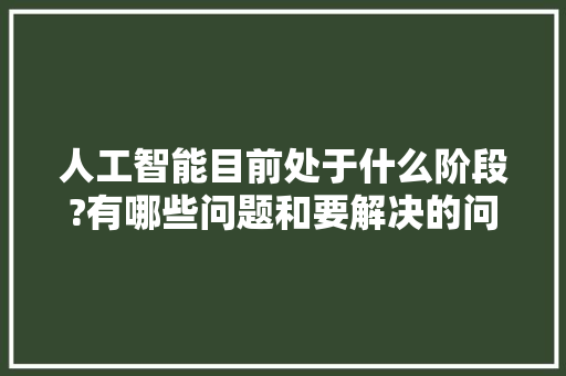 人工智能目前处于什么阶段?有哪些问题和要解决的问题 人工智能