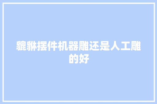 貔貅摆件机器雕还是人工雕的好 人工智能