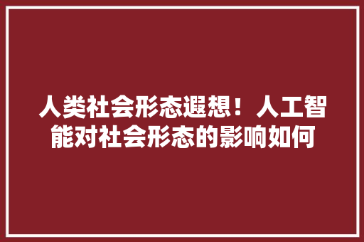 人类社会形态遐想！人工智能对社会形态的影响如何 人工智能