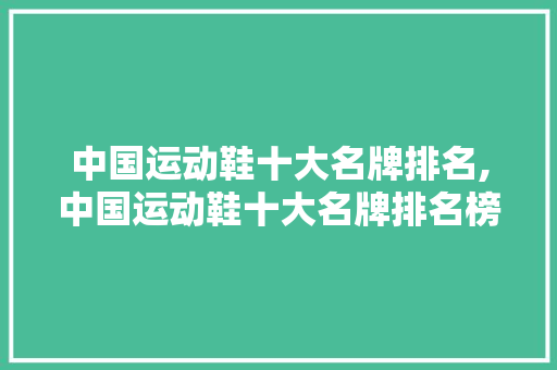 中国运动鞋十大名牌排名,中国运动鞋十大名牌排名榜。 智能科技