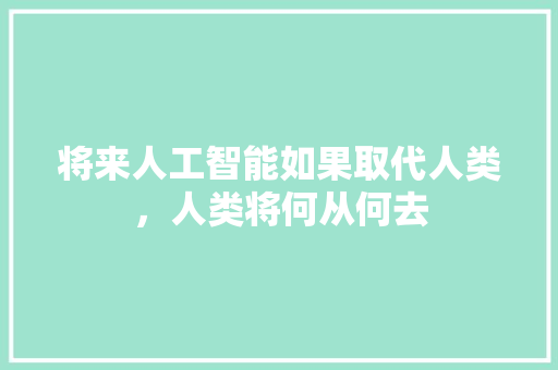 将来人工智能如果取代人类，人类将何从何去 人工智能