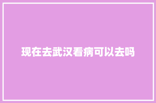 现在去武汉看病可以去吗 人工智能
