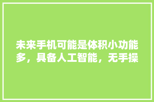 未来手机可能是体积小功能多，具备人工智能，无手操作，通过语音系统控制，大家觉得呢 人工智能