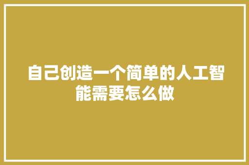 自己创造一个简单的人工智能需要怎么做 人工智能