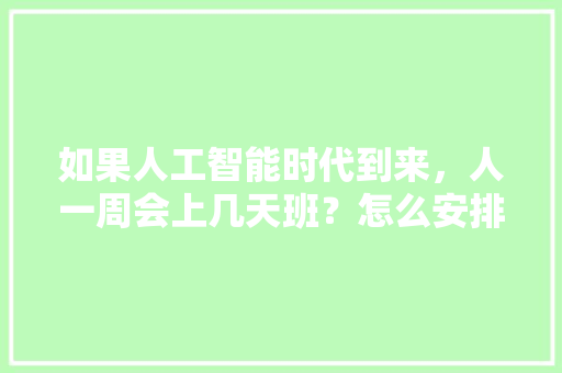 如果人工智能时代到来，人一周会上几天班？怎么安排上班时间 人工智能