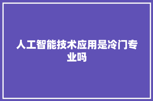 人工智能技术应用是冷门专业吗 人工智能