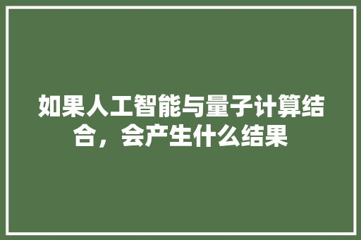 如果人工智能与量子计算结合，会产生什么结果 人工智能