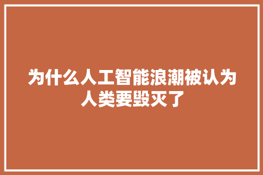 为什么人工智能浪潮被认为人类要毁灭了 人工智能