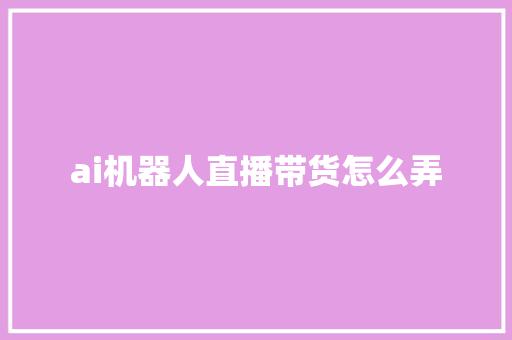 ai机器人直播带货怎么弄 人工智能