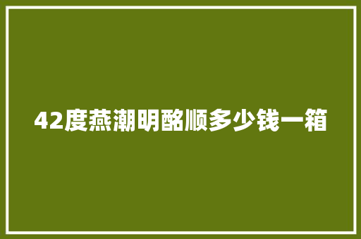42度燕潮明酩顺多少钱一箱 人工智能