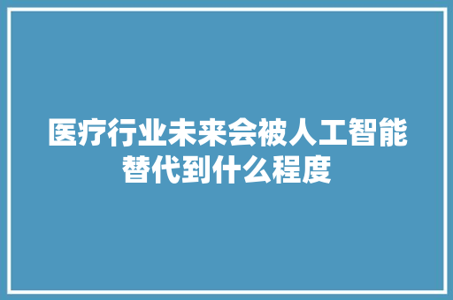 医疗行业未来会被人工智能替代到什么程度 人工智能