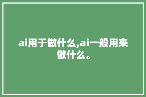 ai用于做什么,ai一般用来做什么。 智能科技