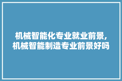 机械智能化专业就业前景,机械智能制造专业前景好吗。 智能科技