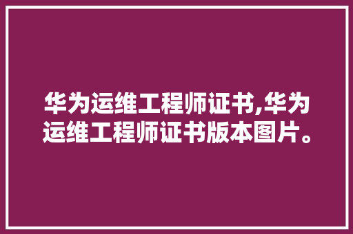 华为运维工程师证书,华为运维工程师证书版本图片。 智能科技