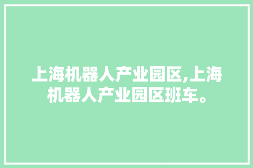 上海机器人产业园区,上海机器人产业园区班车。 智能科技