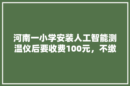 河南一小学安装人工智能测温仪后要收费100元，不缴费者人工测温，您认为合理吗 人工智能
