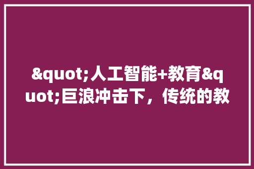 "人工智能+教育"巨浪冲击下，传统的教育理念是否还能幸存 人工智能