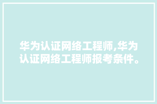 华为认证网络工程师,华为认证网络工程师报考条件。 智能科技