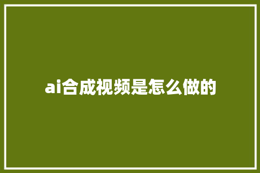 ai合成视频是怎么做的 人工智能