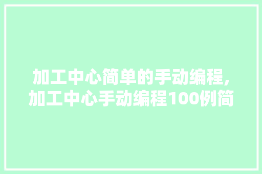 加工中心简单的手动编程,加工中心手动编程100例简单。 智能科技