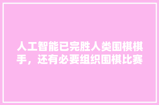 人工智能已完胜人类围棋棋手，还有必要组织围棋比赛吗 人工智能