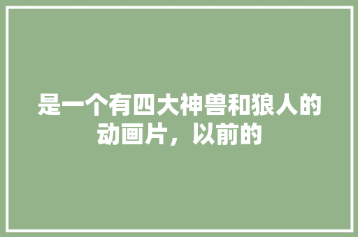 是一个有四大神兽和狼人的动画片，以前的 人工智能