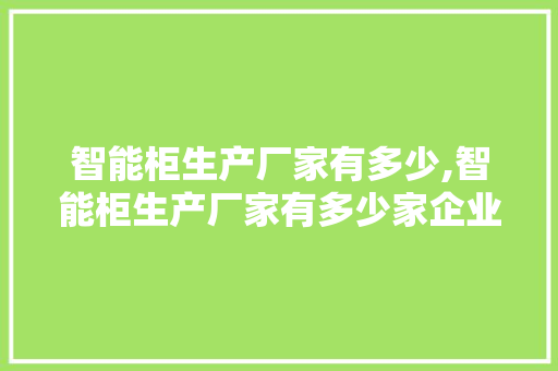 智能柜生产厂家有多少,智能柜生产厂家有多少家企业。 智能科技