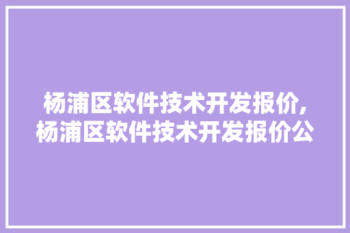 杨浦区软件技术开发报价,杨浦区软件技术开发报价公示。 软件技术