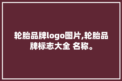 轮胎品牌logo图片,轮胎品牌标志大全 名称。 智能科技