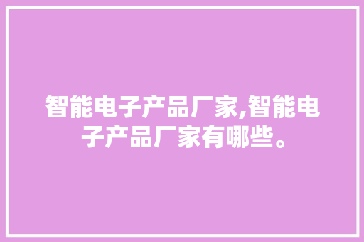 智能电子产品厂家,智能电子产品厂家有哪些。 智能科技