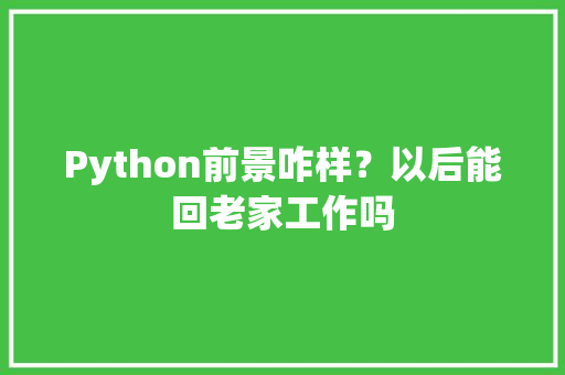 Python前景咋样？以后能回老家工作吗 人工智能