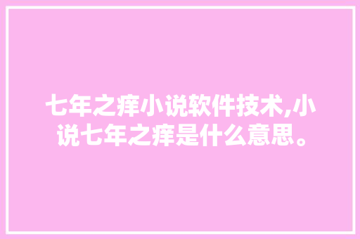 七年之痒小说软件技术,小说七年之痒是什么意思。 软件技术
