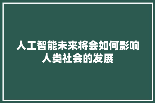 人工智能未来将会如何影响人类社会的发展 人工智能
