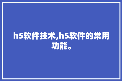 h5软件技术,h5软件的常用功能。 软件技术