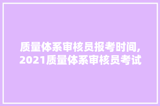 质量体系审核员报考时间,2021质量体系审核员考试科目及时间。 智能科技