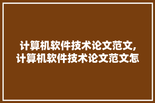 计算机软件技术论文范文,计算机软件技术论文范文怎么写。 软件技术
