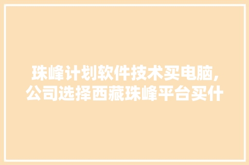 珠峰计划软件技术买电脑,公司选择西藏珠峰平台买什么。 软件技术