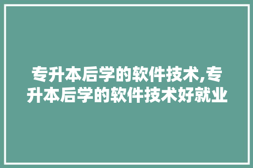 专升本后学的软件技术,专升本后学的软件技术好就业吗。 软件技术