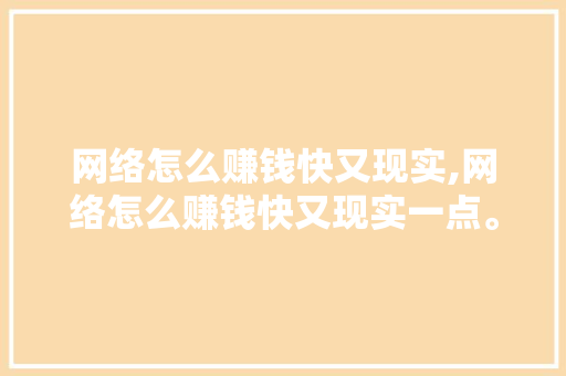 网络怎么赚钱快又现实,网络怎么赚钱快又现实一点。 智能科技