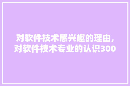 对软件技术感兴趣的理由,对软件技术专业的认识300字。 软件技术