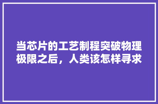 当芯片的工艺制程突破物理极限之后，人类该怎样寻求新的芯片制造技术 人工智能