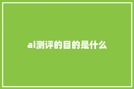 ai测评的目的是什么 人工智能