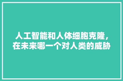 人工智能和人体细胞克隆，在未来哪一个对人类的威胁更大 人工智能