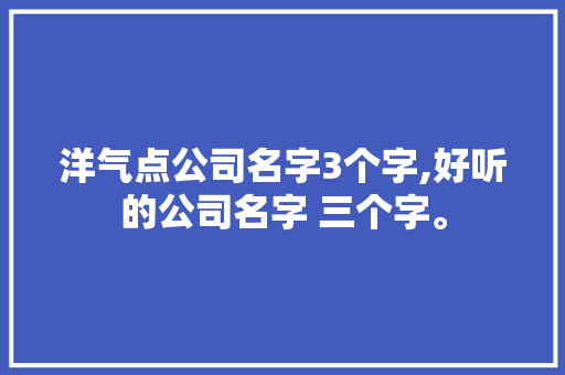 洋气点公司名字3个字,好听的公司名字 三个字。 智能科技
